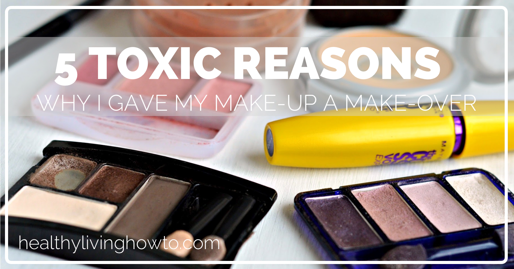 5 Toxic Reasons I Gave My Make Up A Make Over | healthylivinghowto.com