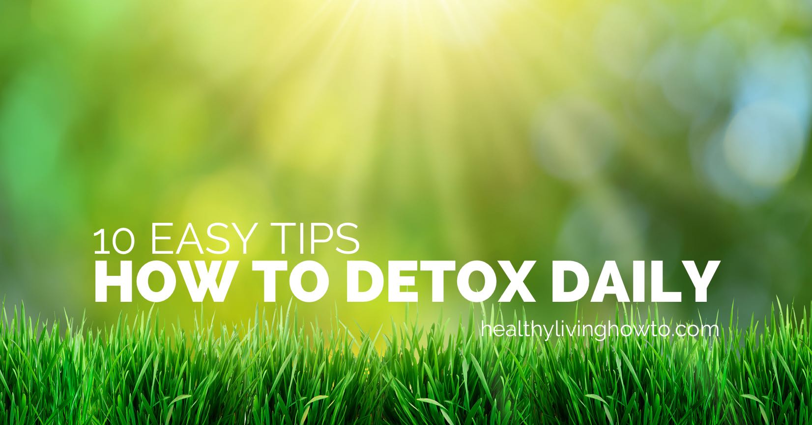 10 Easy Tip. How To Detox Daily. | healthylivinghowto.com