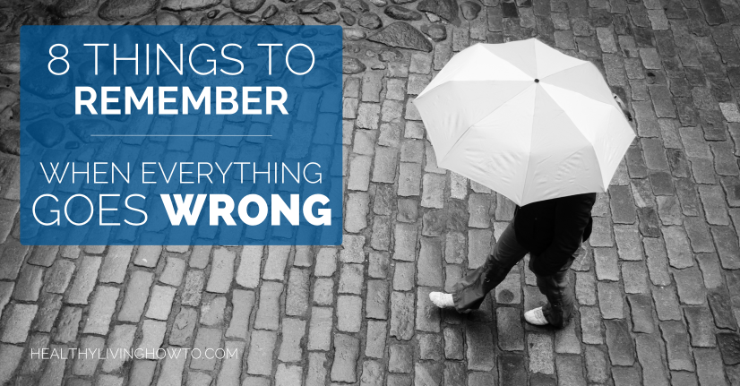 8 Things To Remember When Everything Goes Wrong | healthylivinghowto.com 8 Things To Remember When Everything Goes Wrong | healthylivinghowto.com